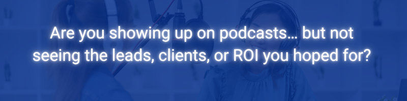 Are you showing up on podcasts… but not seeing the leads clients or ROI you hoped for 2
